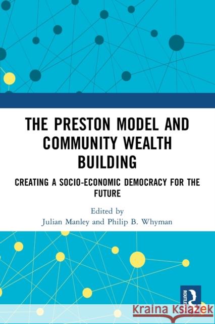 The Preston Model and Community Wealth Building: Creating a Socio-Economic Democracy for the Future Julian Manley Philip B. Whyman 9780367514099 Routledge