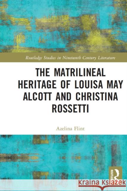 The Matrilineal Heritage of Louisa May Alcott and Christina Rossetti Azelina Flint 9780367514419 Routledge