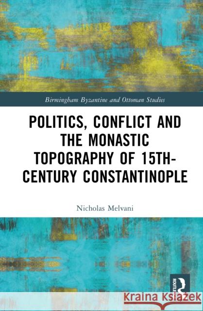 Politics, Conflict and the Monastic Topography of 15th-Century Constantinople Nicholas (Johannes Gutenberg-University in Mainz, Germany) Melvani 9780367514860 Routledge