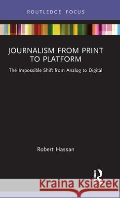 Journalism from Print to Platform: The Impossible Shift from Analog to Digital Robert Hassan 9780367515133