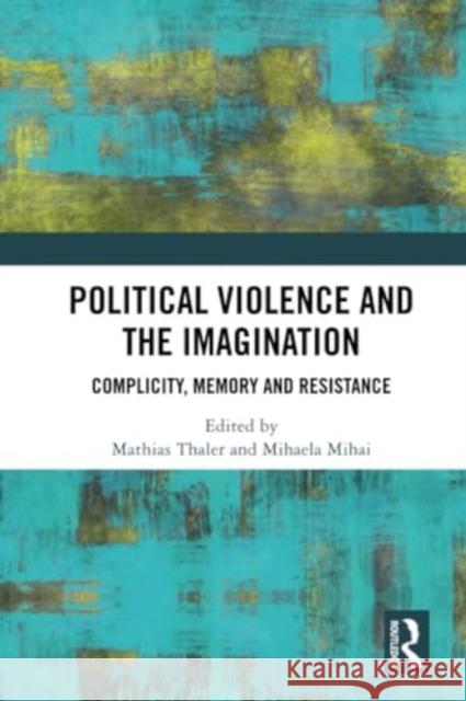 Political Violence and the Imagination: Complicity, Memory and Resistance Mathias Thaler Mihaela Mihai 9780367515218 Routledge
