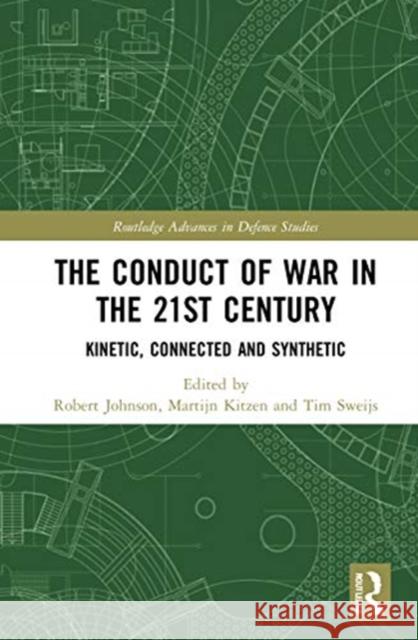 The Conduct of War in the 21st Century: Kinetic, Connected and Synthetic Robert Johnson Martijn Kitzen Tim Sweijs 9780367515249