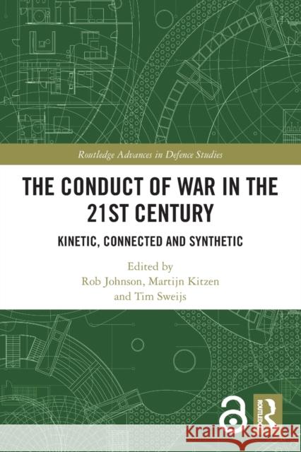 The Conduct of War in the 21st Century: Kinetic, Connected and Synthetic Rob Johnson Martijn Kitzen Tim Sweijs 9780367515287