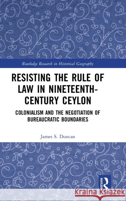 Resisting the Rule of Law in Nineteenth-Century Ceylon: Colonialism and the Negotiation of Bureaucratic Boundaries James S. Duncan 9780367515515 Routledge