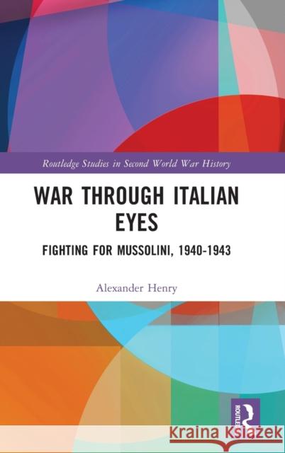 War Through Italian Eyes: Fighting for Mussolini, 1940-1943 Alexander Henry 9780367515614