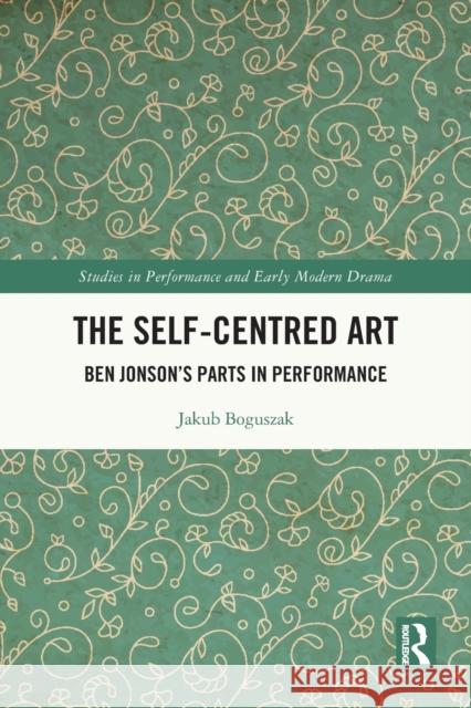 The Self-Centred Art: Ben Jonson's Parts in Performance Jakub Boguszak 9780367515638 Routledge