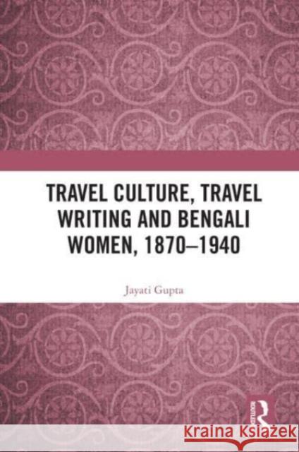 Travel Culture, Travel Writing and Bengali Women, 1870-1940 Jayati Gupta 9780367515850 Taylor & Francis Ltd