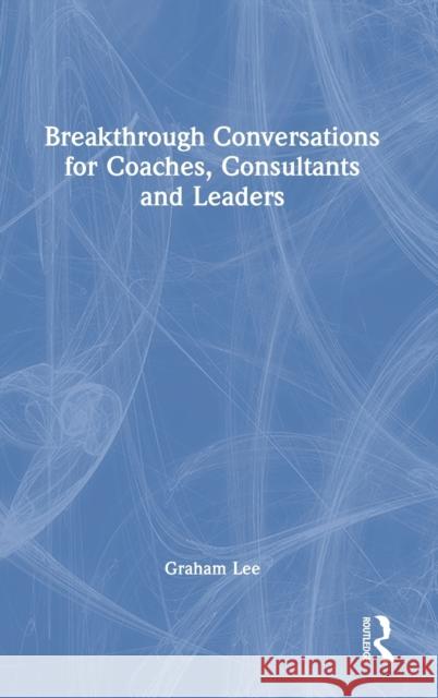 Breakthrough Conversations for Coaches, Consultants and Leaders Graham Lee 9780367515874 Routledge