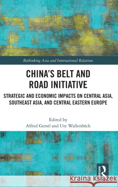 China's Belt and Road Initiative: Strategic and Economic Impacts on Central Asia, Southeast Asia, and Central Eastern Europe Alfred Gerstl Ute Wallenb 9780367515904 Routledge