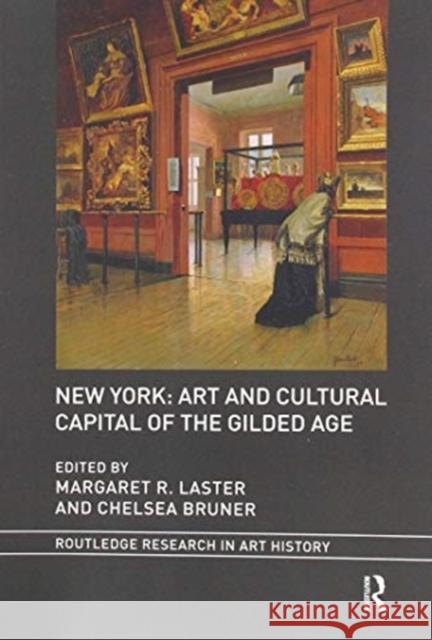New York: Art and Cultural Capital of the Gilded Age Margaret R. Laster Chelsea Bruner 9780367516086 Routledge