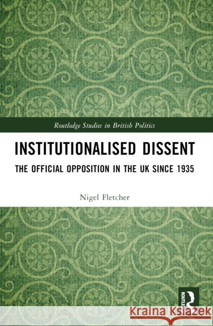Institutionalised Dissent: The Official Opposition in the UK Since 1935 Nigel Fletcher 9780367516147 Routledge