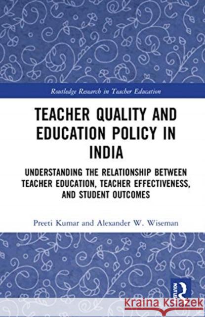 Teacher Quality and Education Policy in India: Understanding the Relationship Between Teacher Education, Teacher Effectiveness, and Student Outcomes Preeti Kumar Alexander W. Wiseman 9780367516413