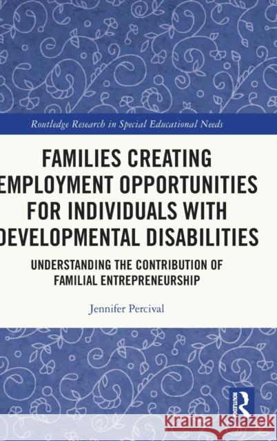 Families Creating Employment Opportunities for Individuals with Developmental Disabilities: Understanding the Contribution of Familial Entrepreneurshi Jennifer Percival 9780367516420 Routledge
