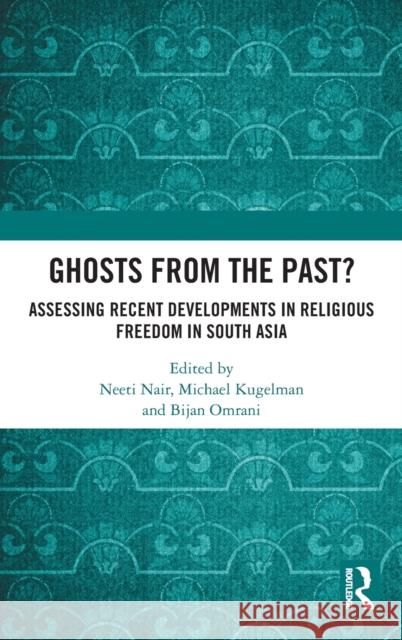 Ghosts from the Past?: Assessing Recent Developments in Religious Freedom in South Asia Neeti Nair Michael Kugelman Bijan Omrani 9780367516543