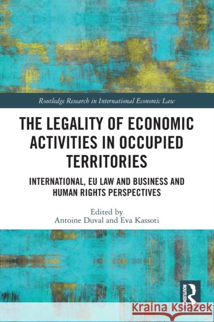 The Legality of Economic Activities in Occupied Territories: International, EU Law and Business and Human Rights Perspectives Antoine Duval Eva Kassoti 9780367517113