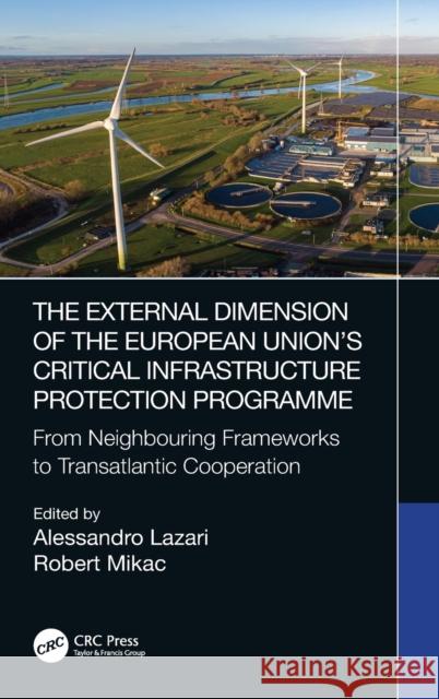 The External Dimension of the European Union's Critical Infrastructure Protection Programme: From Neighbouring Frameworks to Transatlantic Cooperation Lazari, Alessandro 9780367517182