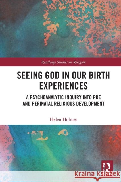 Seeing God in Our Birth Experiences: A Psychoanalytic Inquiry into Pre and Perinatal Religious Development. Holmes, Helen 9780367517557