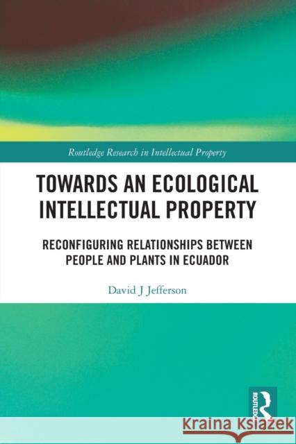 Towards an Ecological Intellectual Property: Reconfiguring Relationships Between People and Plants in Ecuador David J. Jefferson 9780367517700 Routledge