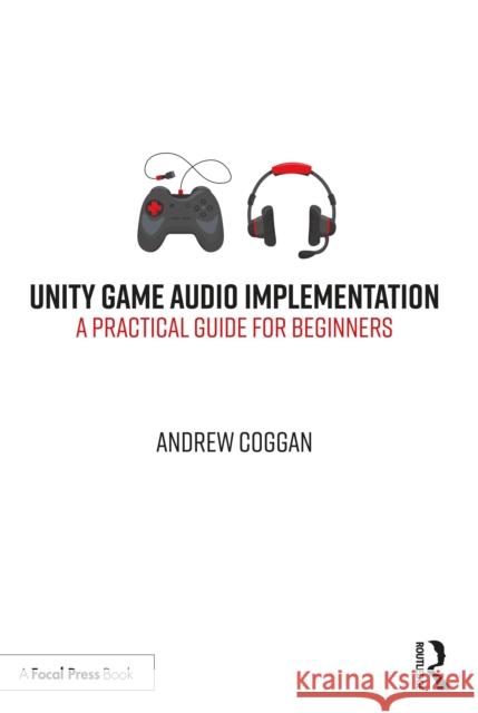 Unity Game Audio Implementation: A Practical Guide for Beginners Andrew Coggan 9780367517731 Focal Press