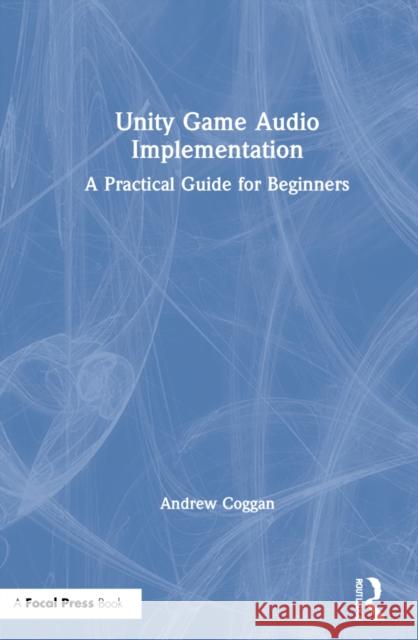 Unity Game Audio Implementation: A Practical Guide for Beginners Andrew Coggan 9780367517748 Focal Press