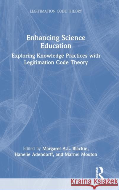 Enhancing Science Education: Exploring Knowledge Practices with Legitimation Code Theory Margaret Blackie Karl Maton Hanelie Adendorff 9780367518691 Routledge