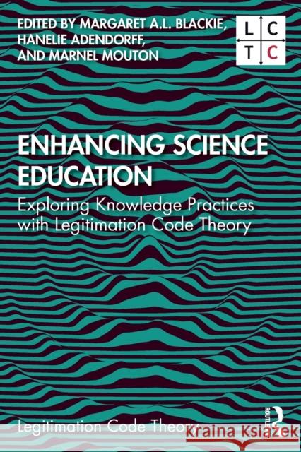 Enhancing Science Education: Exploring Knowledge Practices with Legitimation Code Theory Margaret Blackie Karl Maton Hanelie Adendorff 9780367518707 Routledge