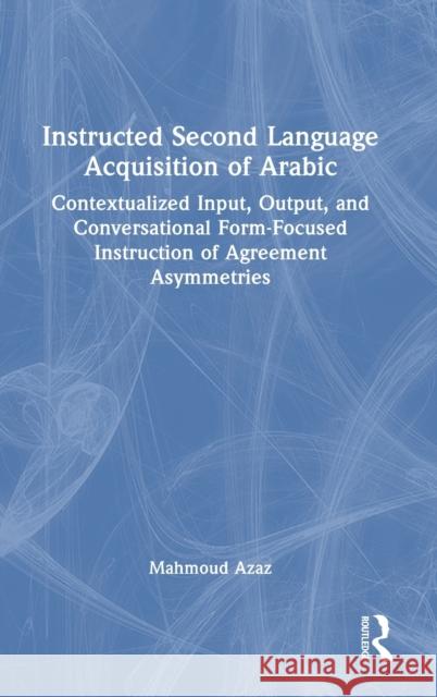 Instructed Second Language Acquisition of Arabic: Contextualized Input, Output, and Conversational Form-Focused Instruction of Agreement Asymmetries Mahmoud Azaz 9780367518875 Routledge