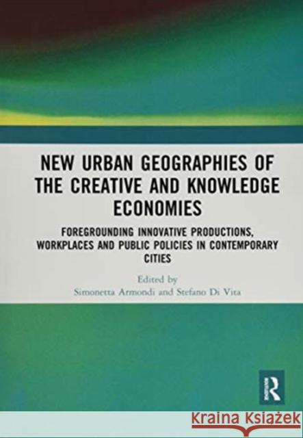 New Urban Geographies of the Creative and Knowledge Economies: Foregrounding Innovative Productions, Workplaces and Public Policies in Contemporary Ci Simonetta Armondi Stefano D 9780367519575 Routledge