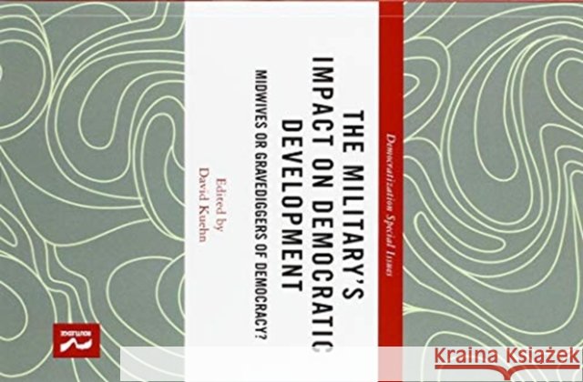 The Military's Impact on Democratic Development: Midwives or Gravediggers of Democracy? David Kuehn 9780367519650 Routledge