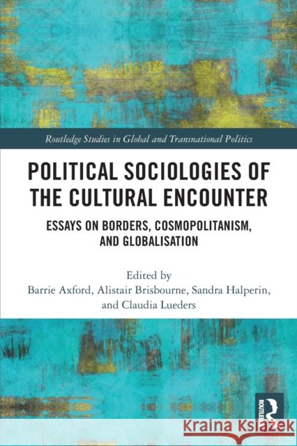 Political Sociologies of the Cultural Encounter: Essays on Borders, Cosmopolitanism, and Globalisation Axford, Barrie 9780367520021