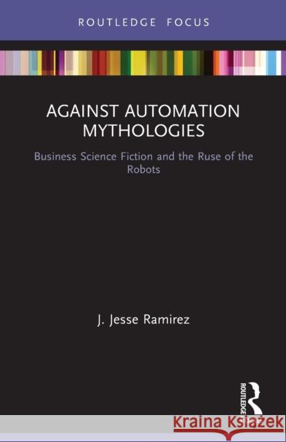 Against Automation Mythologies: Business Science Fiction and the Ruse of the Robots J. Jesse Ramirez 9780367520281