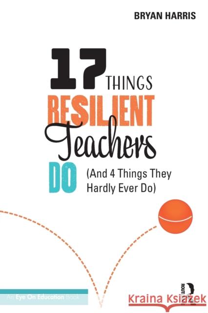 17 Things Resilient Teachers Do: (And 4 Things They Hardly Ever Do) Harris, Bryan 9780367520366