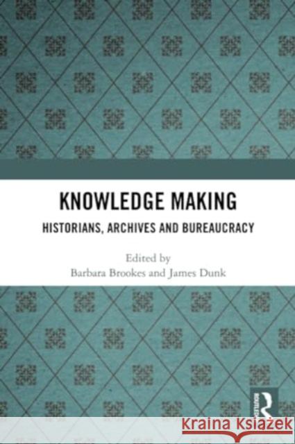 Knowledge Making: Historians, Archives and Bureaucracy Barbara Brookes James Dunk 9780367520618 Routledge