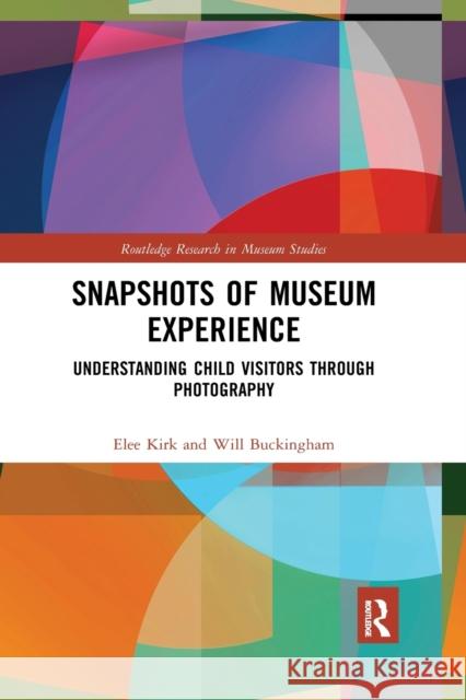 Snapshots of Museum Experience: Understanding Child Visitors Through Photography Elee Kirk Will Buckingham 9780367521226 Routledge