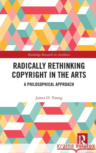 Radically Rethinking Copyright in the Arts: A Philosophical Approach James O. Young 9780367521837 Routledge