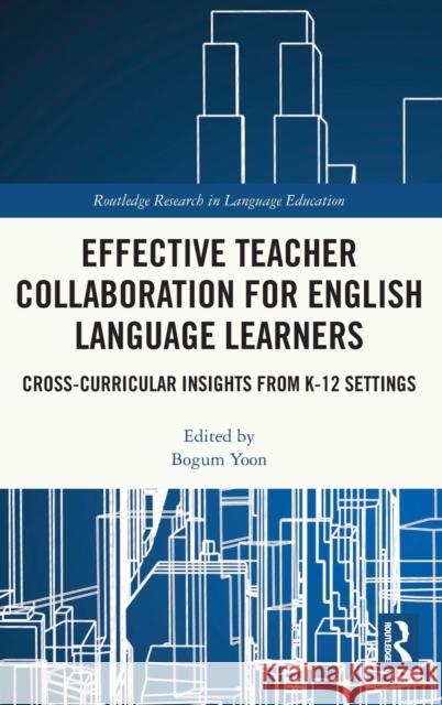 Effective Teacher Collaboration for English Language Learners: Cross-Curricular Insights from K-12 Settings Bogum Yoon 9780367521967 Routledge