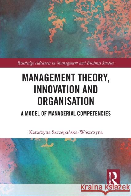 Management Theory, Innovation, and Organisation: A Model of Managerial Competencies Szczepańska-Woszczyna, Katarzyna 9780367522438