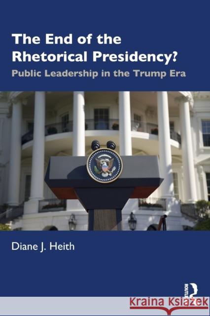 The End of the Rhetorical Presidency?: Public Leadership in the Trump Era Heith, Diane J. 9780367522506