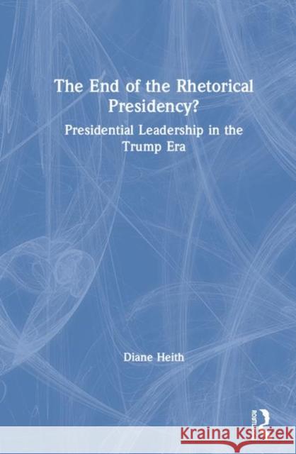 The End of the Rhetorical Presidency?: Public Leadership in the Trump Era Heith, Diane 9780367522544