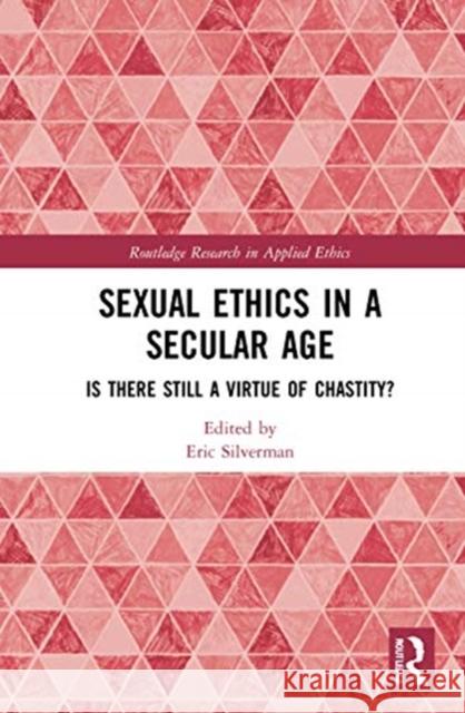 Sexual Ethics in a Secular Age: Is There Still a Virtue of Chastity? Eric J. Silverman 9780367522674