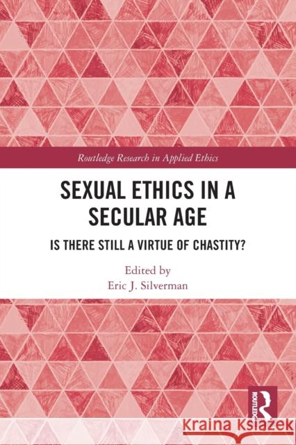 Sexual Ethics in a Secular Age: Is There Still a Virtue of Chastity? Eric Silverman 9780367522773