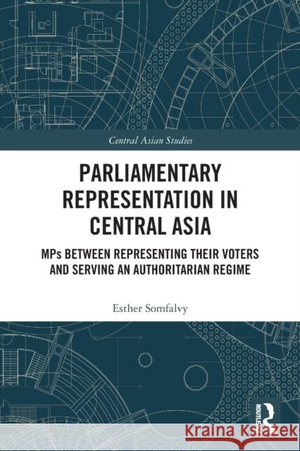 Parliamentary Representation in Central Asia: MPs Between Representing Their Voters and Serving an Authoritarian Regime Somfalvy, Esther 9780367523312 Routledge