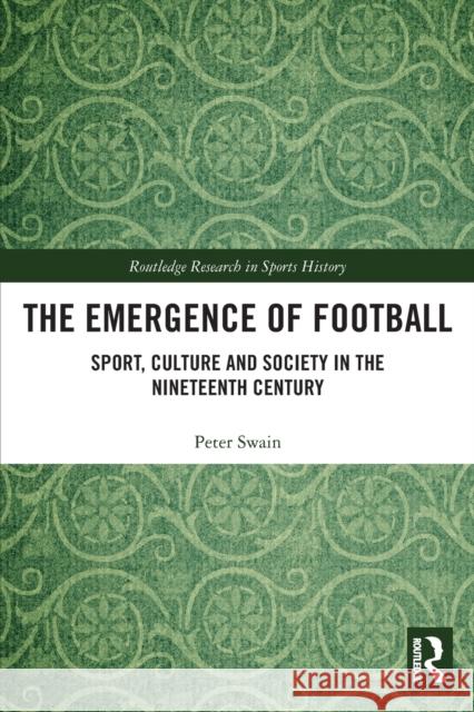 The Emergence of Football: Sport, Culture and Society in the Nineteenth Century Peter Swain 9780367523510 Routledge