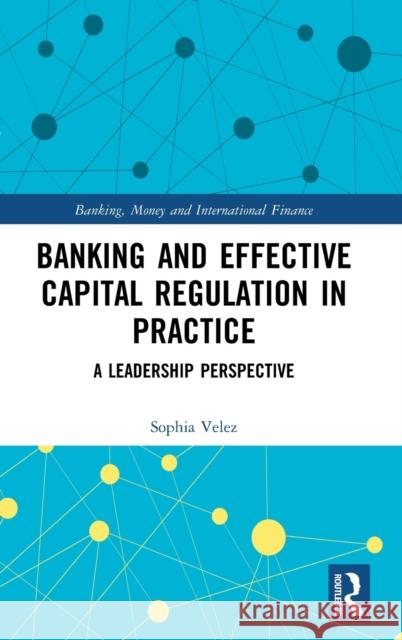 Banking and Effective Capital Regulation in Practice: A Leadership Perspective Sophia Velez 9780367523619 Routledge