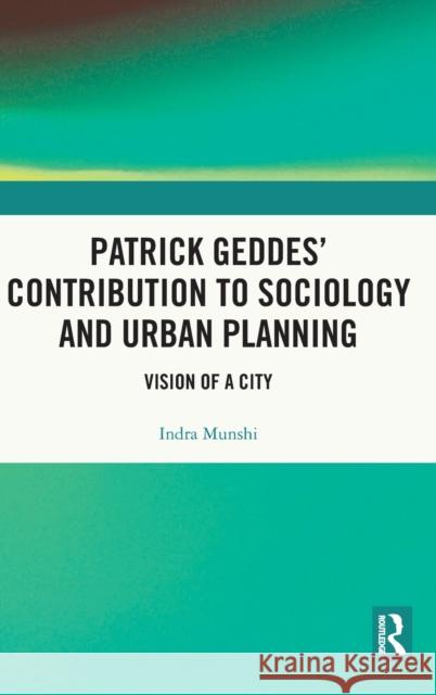 Patrick Geddes' Contribution to Sociology and Urban Planning: Vision of a City Munshi, Indra 9780367524043