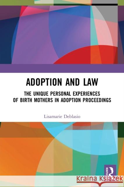 Adoption and Law: The Unique Personal Experiences of Birth Mothers in Adoption Proceedings Lisamarie Deblasio 9780367524296 Routledge
