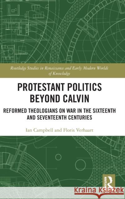 Protestant Politics Beyond Calvin: Reformed Theologians on War in the Sixteenth and Seventeenth Centuries Ian Campbell Floris Verhaart 9780367525088 Routledge
