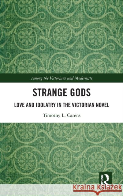 Strange Gods: Love and Idolatry in the Victorian Novel Carens, Timothy L. 9780367525095 Routledge