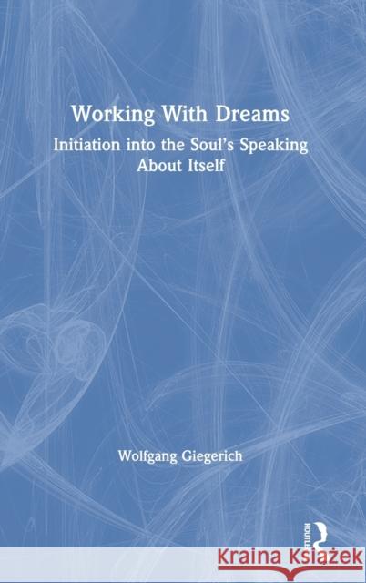 Working with Dreams: Initiation Into the Soul's Speaking about Itself Wolfgang Giegerich 9780367525101