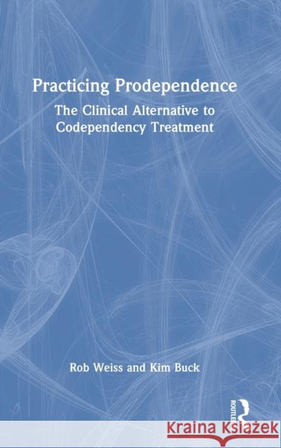 Practicing Prodependence: The Clinical Alternative to Codependency Treatment Robert Weiss Kim Buck 9780367527822